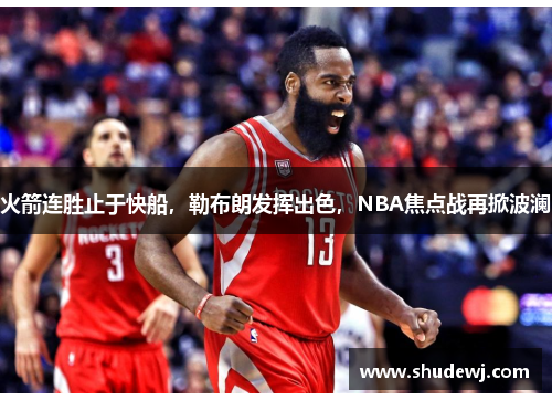 火箭连胜止于快船，勒布朗发挥出色，NBA焦点战再掀波澜