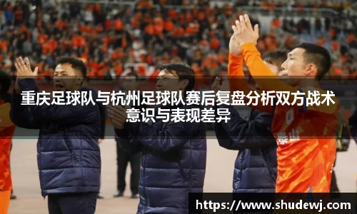 重庆足球队与杭州足球队赛后复盘分析双方战术意识与表现差异