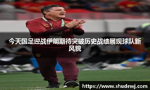今天国足迎战伊朗期待突破历史战绩展现球队新风貌